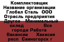 Комплектовщик › Название организации ­ Глобал-Сталь, ООО › Отрасль предприятия ­ Другое › Минимальный оклад ­ 24 000 - Все города Работа » Вакансии   . Хакасия респ.,Саяногорск г.